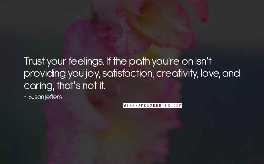 Susan Jeffers Quotes: Trust your feelings. If the path you're on isn't providing you joy, satisfaction, creativity, love, and caring, that's not it.