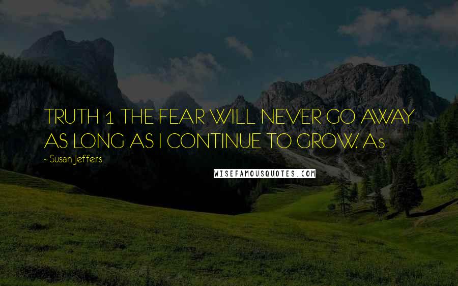 Susan Jeffers Quotes: TRUTH 1 THE FEAR WILL NEVER GO AWAY AS LONG AS I CONTINUE TO GROW. As