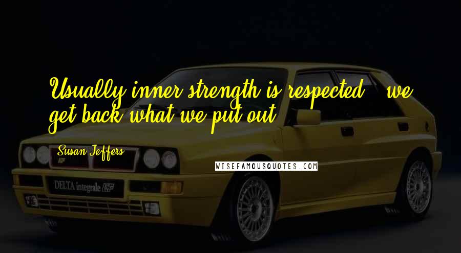 Susan Jeffers Quotes: Usually inner strength is respected - we get back what we put out.
