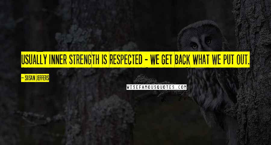 Susan Jeffers Quotes: Usually inner strength is respected - we get back what we put out.
