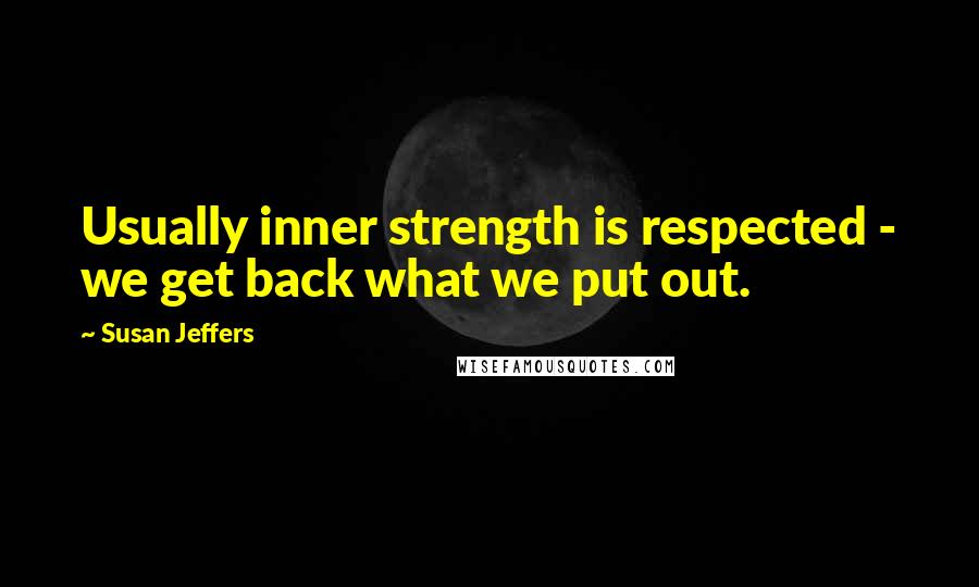 Susan Jeffers Quotes: Usually inner strength is respected - we get back what we put out.