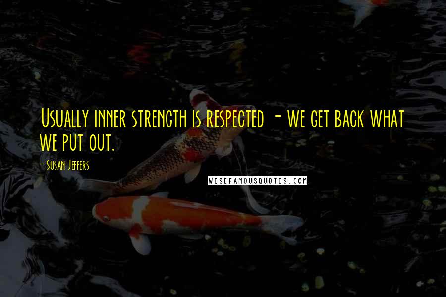 Susan Jeffers Quotes: Usually inner strength is respected - we get back what we put out.