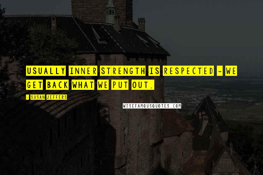 Susan Jeffers Quotes: Usually inner strength is respected - we get back what we put out.
