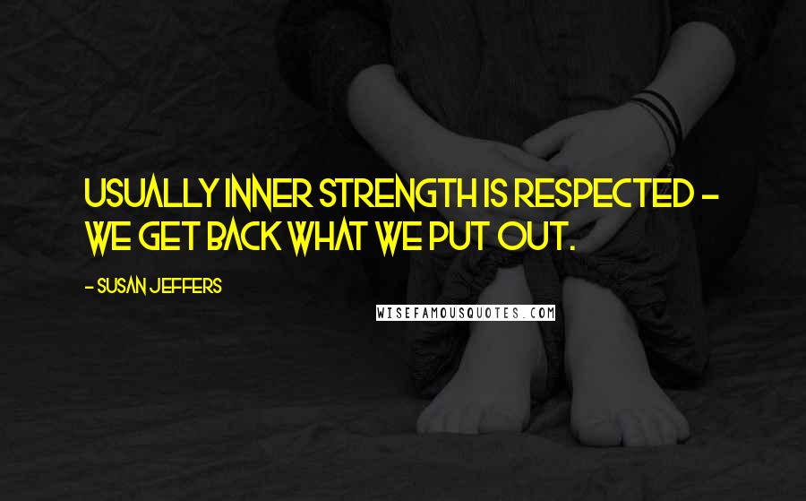 Susan Jeffers Quotes: Usually inner strength is respected - we get back what we put out.