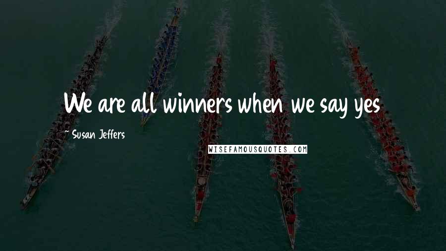 Susan Jeffers Quotes: We are all winners when we say yes