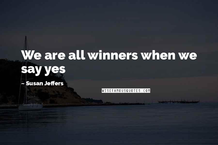 Susan Jeffers Quotes: We are all winners when we say yes