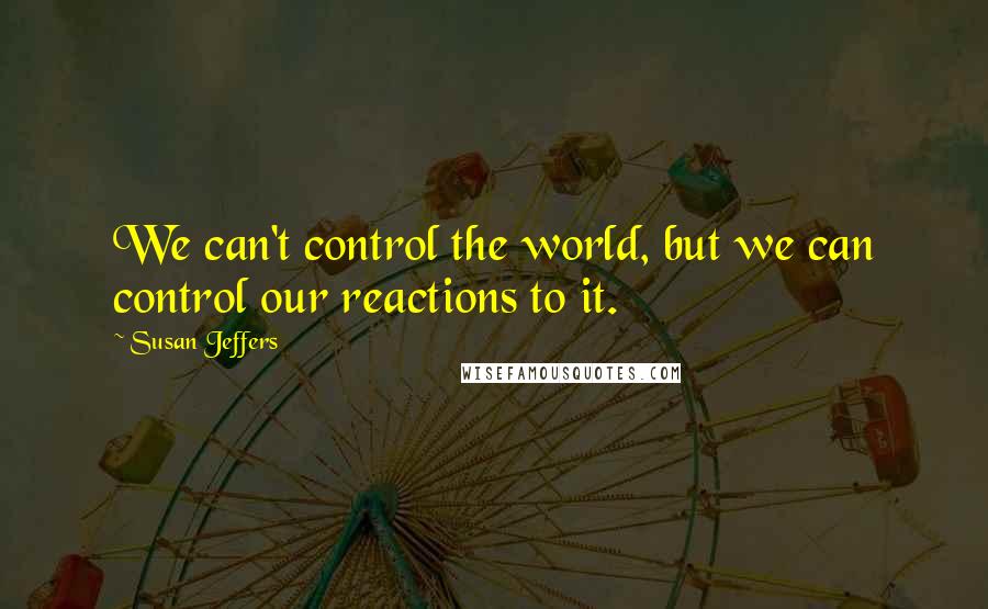 Susan Jeffers Quotes: We can't control the world, but we can control our reactions to it.