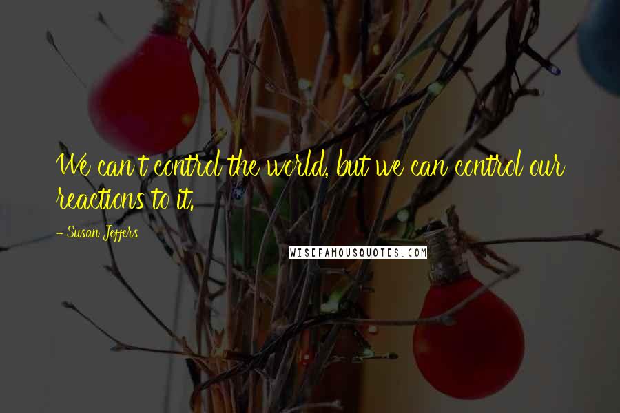 Susan Jeffers Quotes: We can't control the world, but we can control our reactions to it.