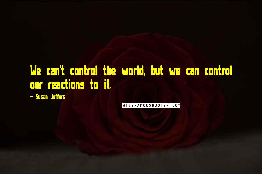 Susan Jeffers Quotes: We can't control the world, but we can control our reactions to it.