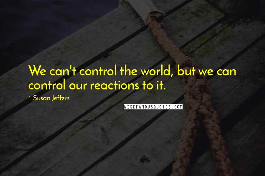 Susan Jeffers Quotes: We can't control the world, but we can control our reactions to it.