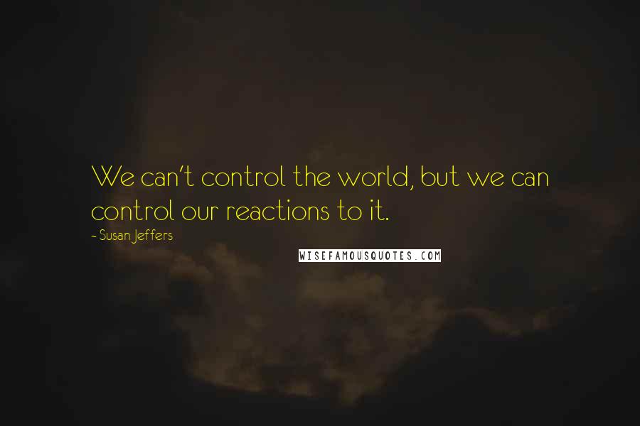 Susan Jeffers Quotes: We can't control the world, but we can control our reactions to it.