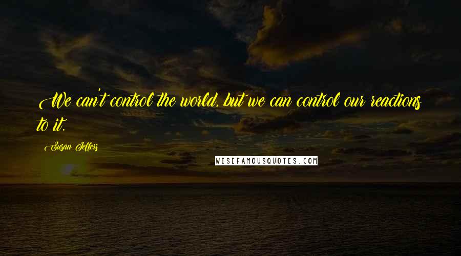 Susan Jeffers Quotes: We can't control the world, but we can control our reactions to it.