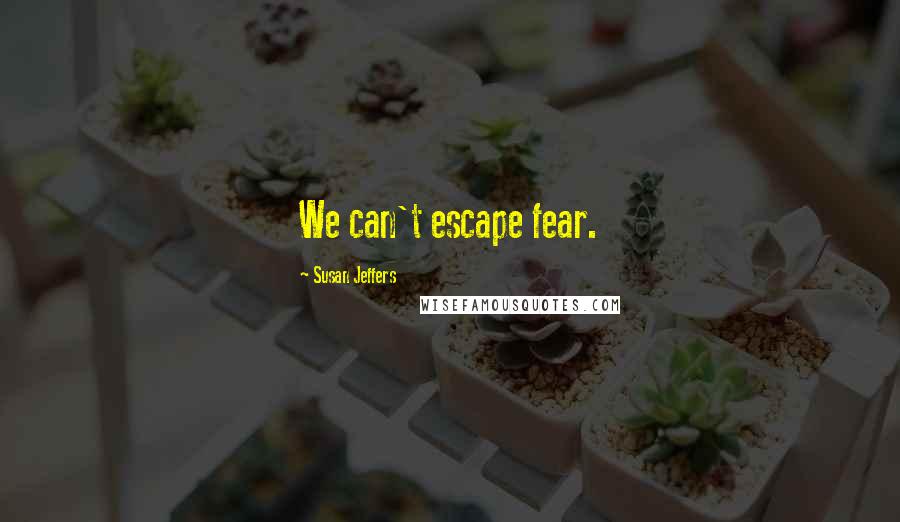 Susan Jeffers Quotes: We can't escape fear.