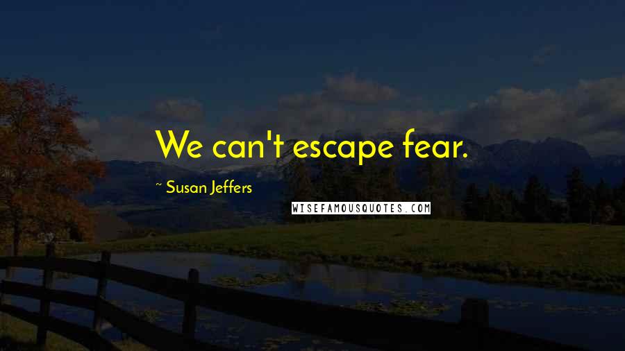 Susan Jeffers Quotes: We can't escape fear.