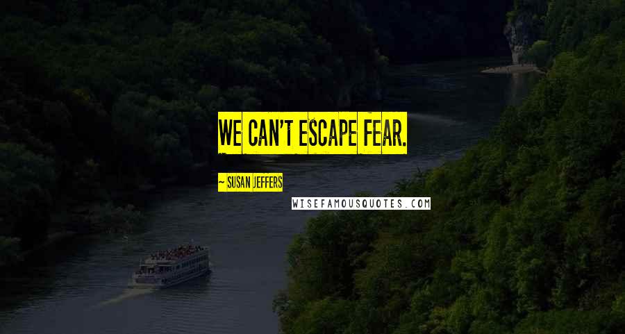 Susan Jeffers Quotes: We can't escape fear.