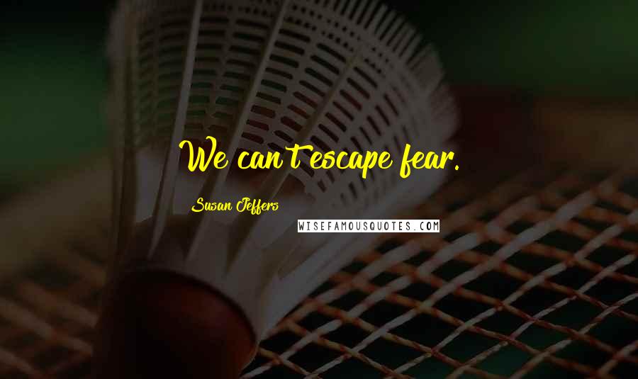 Susan Jeffers Quotes: We can't escape fear.