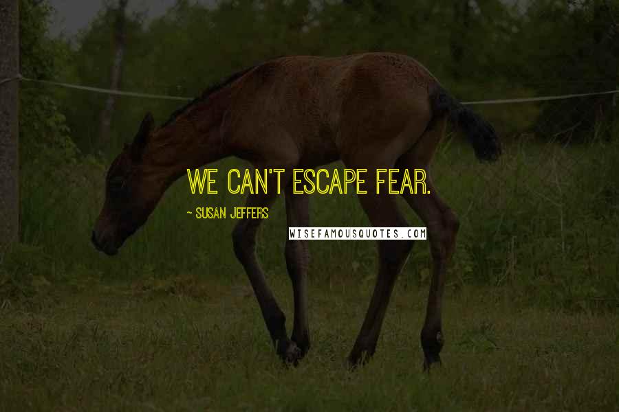 Susan Jeffers Quotes: We can't escape fear.