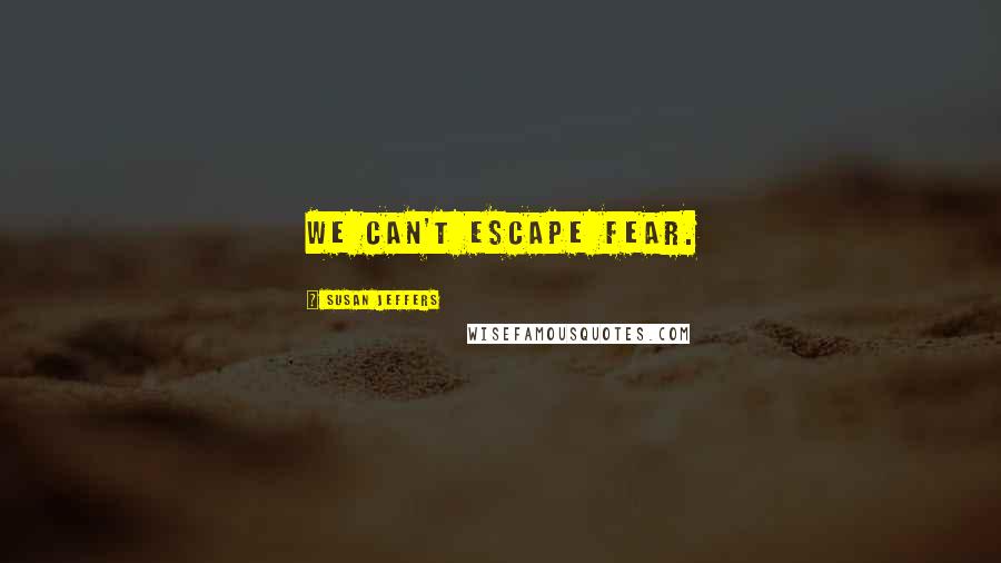 Susan Jeffers Quotes: We can't escape fear.