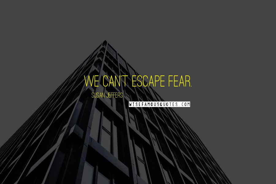 Susan Jeffers Quotes: We can't escape fear.