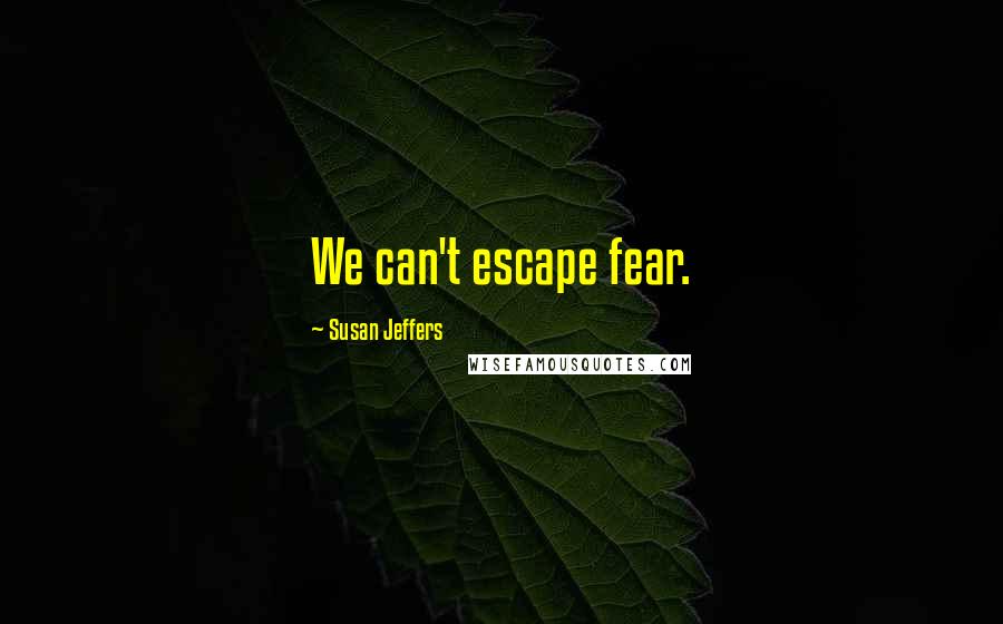 Susan Jeffers Quotes: We can't escape fear.