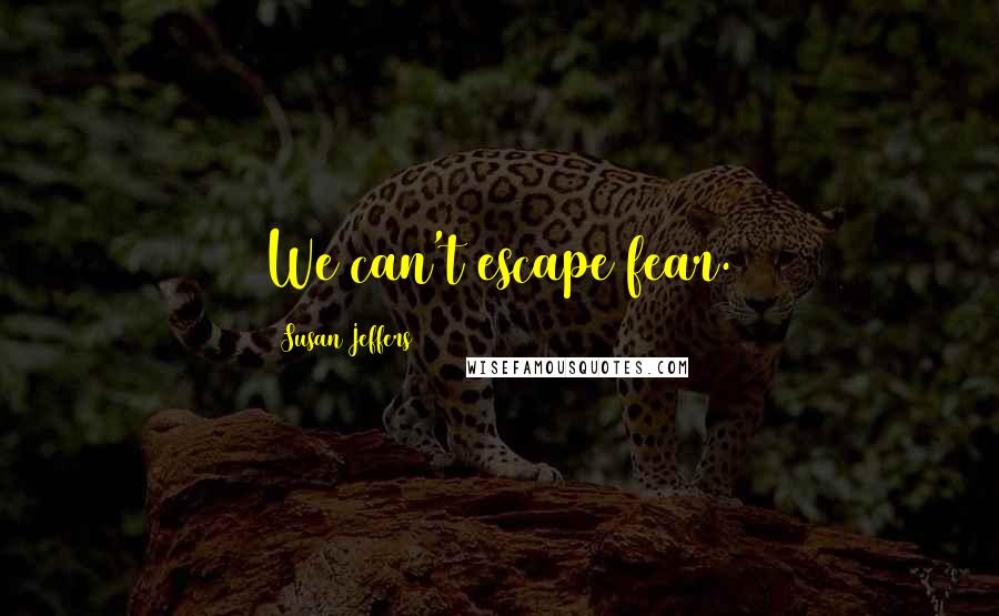 Susan Jeffers Quotes: We can't escape fear.