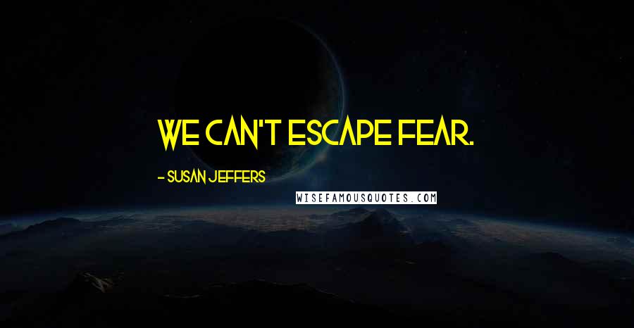 Susan Jeffers Quotes: We can't escape fear.