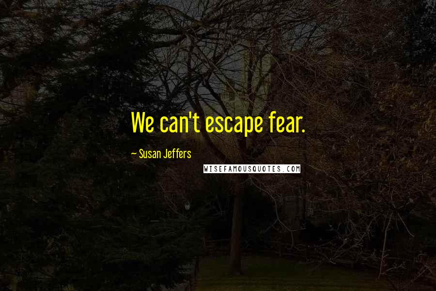 Susan Jeffers Quotes: We can't escape fear.