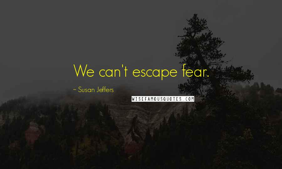 Susan Jeffers Quotes: We can't escape fear.