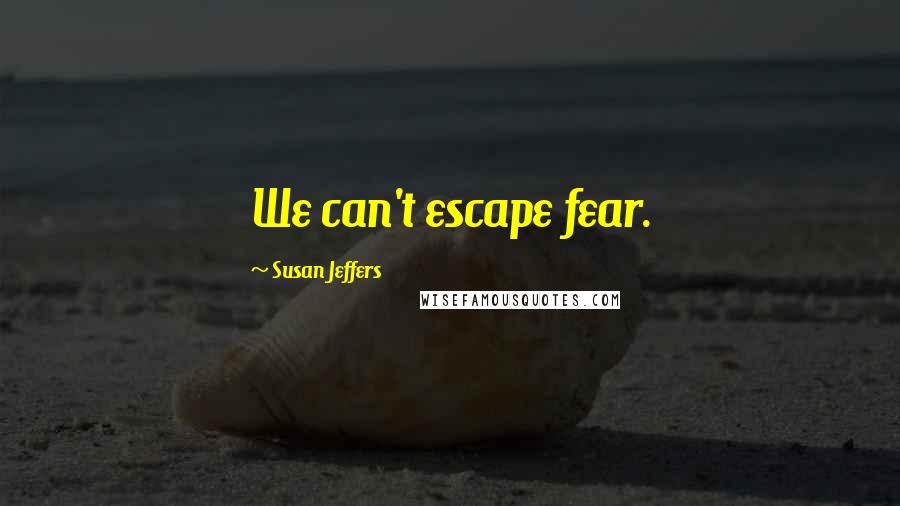 Susan Jeffers Quotes: We can't escape fear.