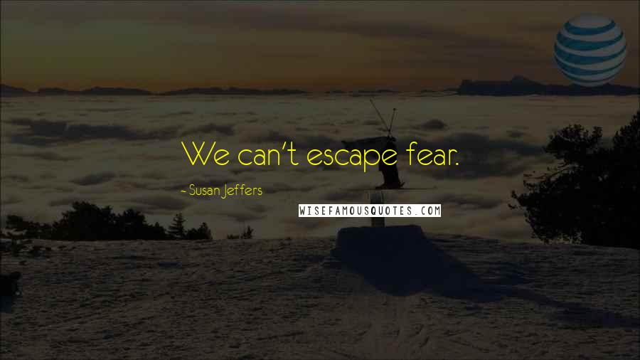 Susan Jeffers Quotes: We can't escape fear.