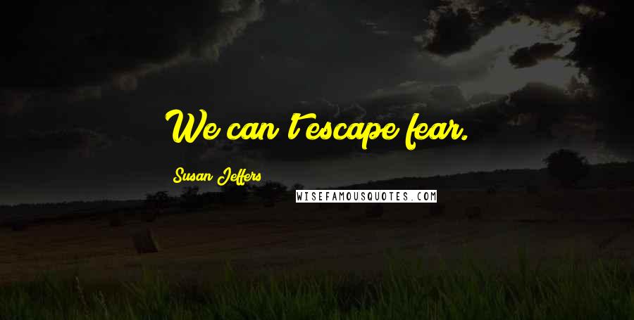 Susan Jeffers Quotes: We can't escape fear.