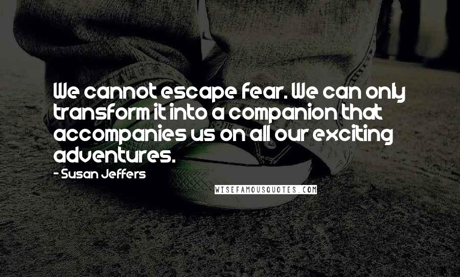 Susan Jeffers Quotes: We cannot escape fear. We can only transform it into a companion that accompanies us on all our exciting adventures.