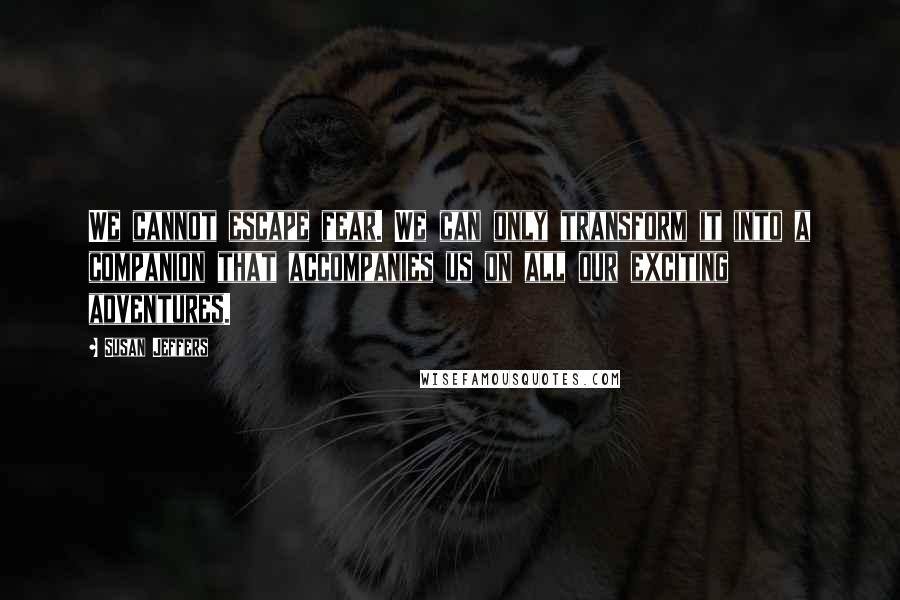 Susan Jeffers Quotes: We cannot escape fear. We can only transform it into a companion that accompanies us on all our exciting adventures.