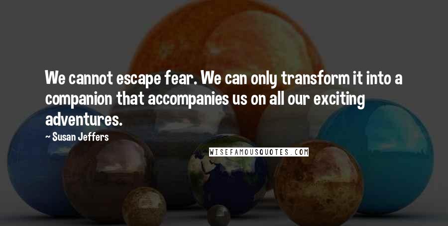 Susan Jeffers Quotes: We cannot escape fear. We can only transform it into a companion that accompanies us on all our exciting adventures.