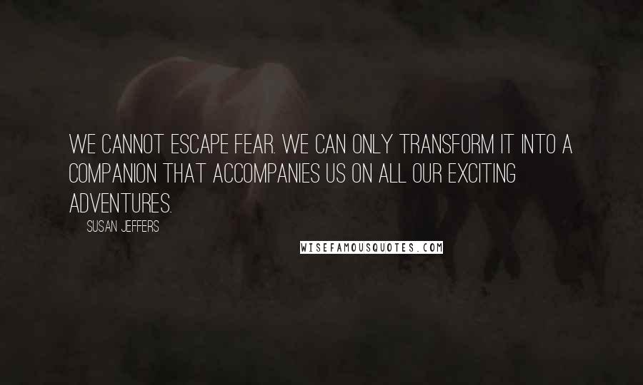 Susan Jeffers Quotes: We cannot escape fear. We can only transform it into a companion that accompanies us on all our exciting adventures.