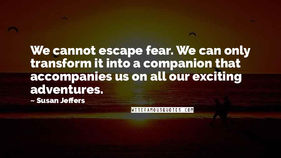 Susan Jeffers Quotes: We cannot escape fear. We can only transform it into a companion that accompanies us on all our exciting adventures.