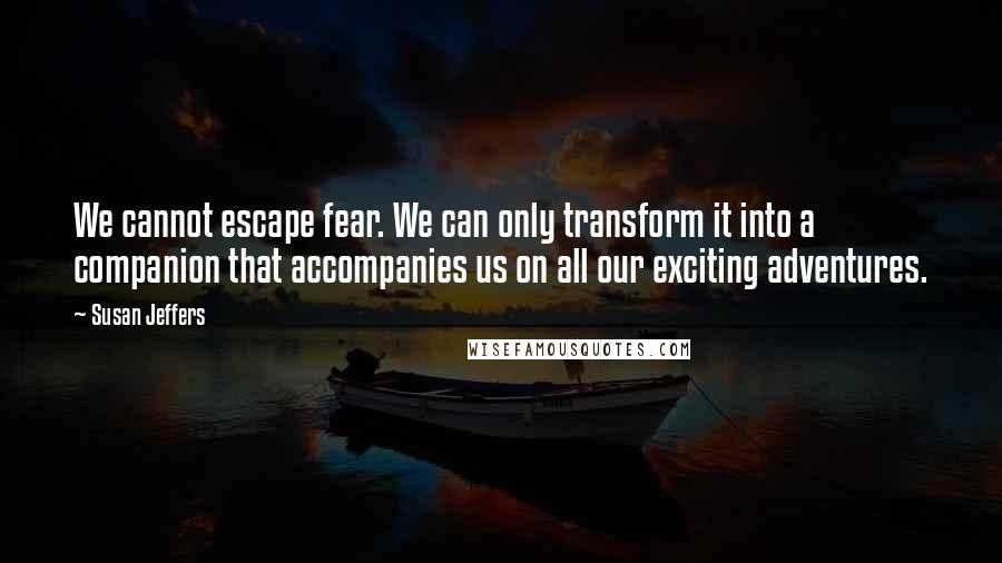 Susan Jeffers Quotes: We cannot escape fear. We can only transform it into a companion that accompanies us on all our exciting adventures.