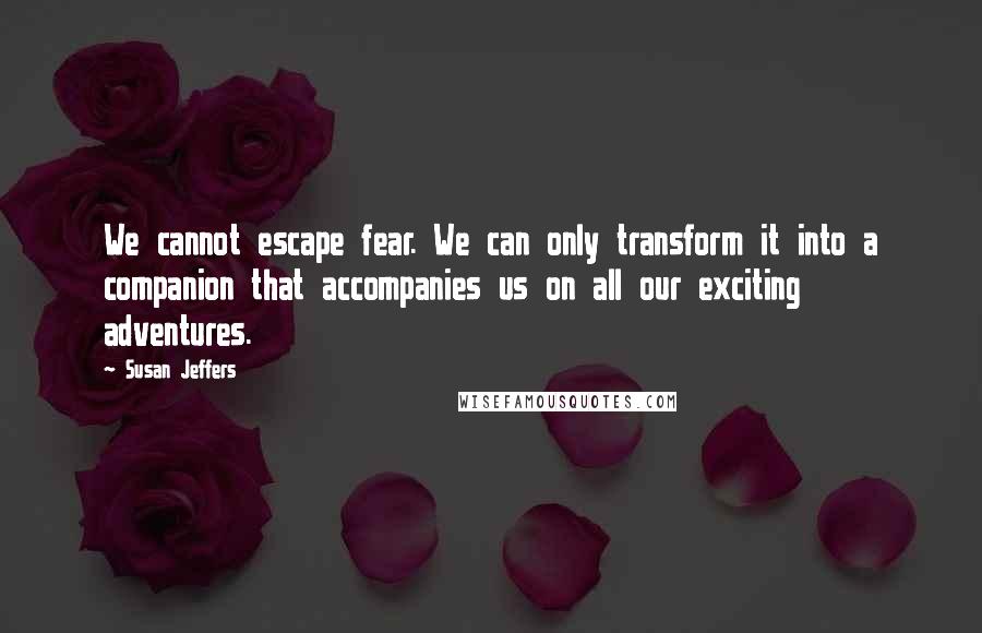 Susan Jeffers Quotes: We cannot escape fear. We can only transform it into a companion that accompanies us on all our exciting adventures.