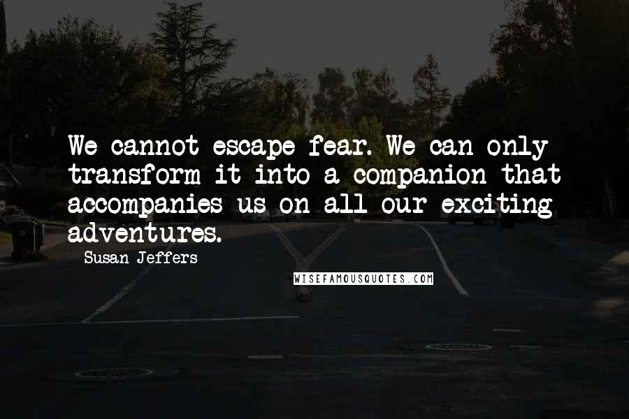 Susan Jeffers Quotes: We cannot escape fear. We can only transform it into a companion that accompanies us on all our exciting adventures.