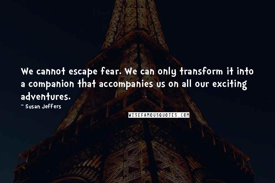 Susan Jeffers Quotes: We cannot escape fear. We can only transform it into a companion that accompanies us on all our exciting adventures.