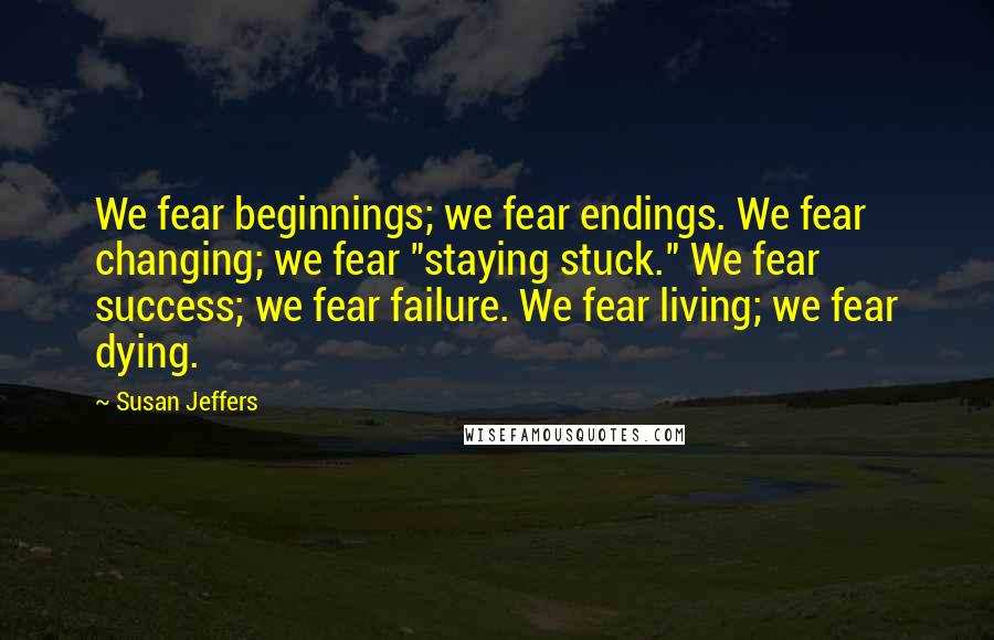 Susan Jeffers Quotes: We fear beginnings; we fear endings. We fear changing; we fear "staying stuck." We fear success; we fear failure. We fear living; we fear dying.