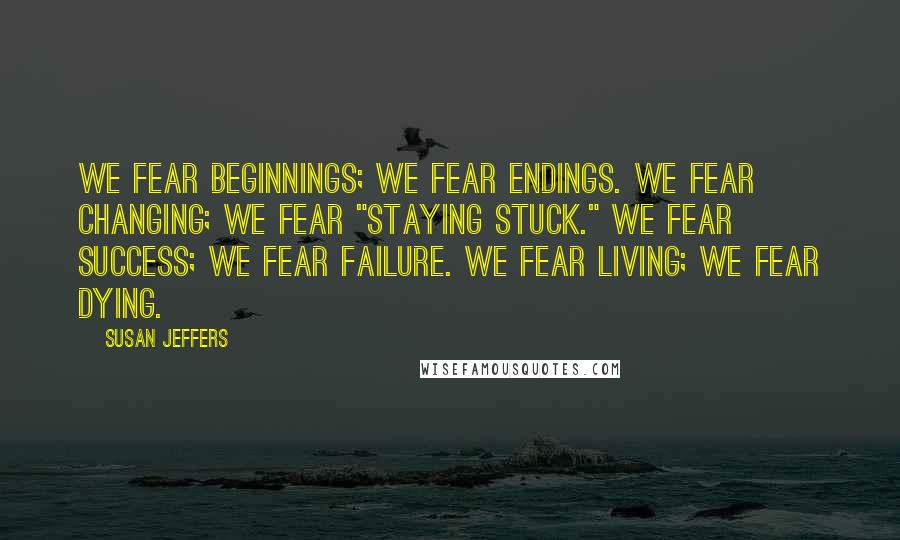 Susan Jeffers Quotes: We fear beginnings; we fear endings. We fear changing; we fear "staying stuck." We fear success; we fear failure. We fear living; we fear dying.