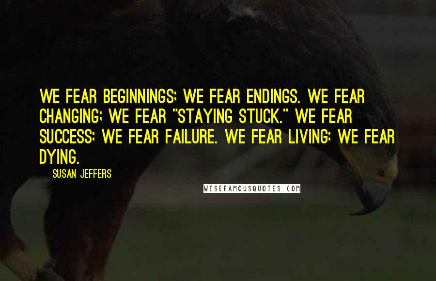 Susan Jeffers Quotes: We fear beginnings; we fear endings. We fear changing; we fear "staying stuck." We fear success; we fear failure. We fear living; we fear dying.