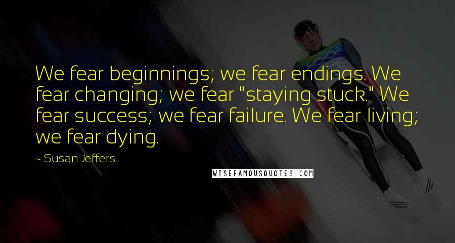 Susan Jeffers Quotes: We fear beginnings; we fear endings. We fear changing; we fear "staying stuck." We fear success; we fear failure. We fear living; we fear dying.