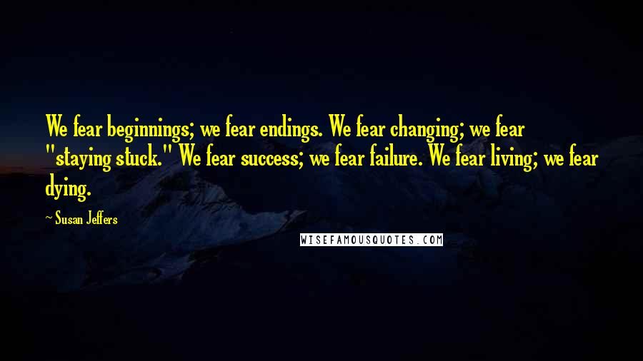 Susan Jeffers Quotes: We fear beginnings; we fear endings. We fear changing; we fear "staying stuck." We fear success; we fear failure. We fear living; we fear dying.