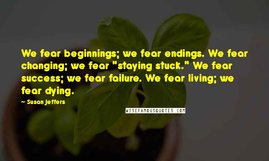 Susan Jeffers Quotes: We fear beginnings; we fear endings. We fear changing; we fear "staying stuck." We fear success; we fear failure. We fear living; we fear dying.