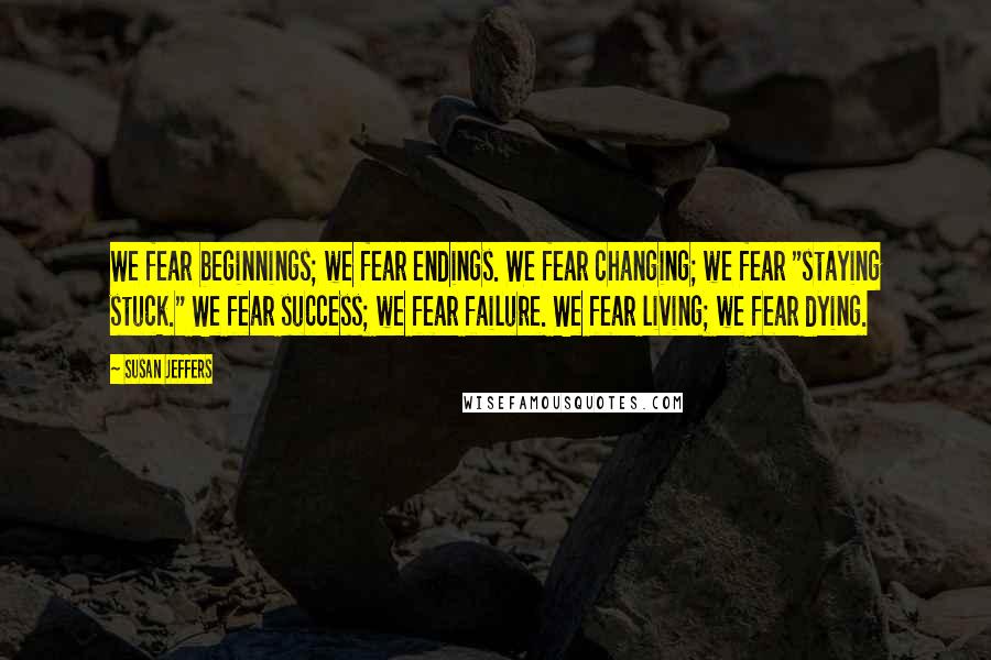 Susan Jeffers Quotes: We fear beginnings; we fear endings. We fear changing; we fear "staying stuck." We fear success; we fear failure. We fear living; we fear dying.