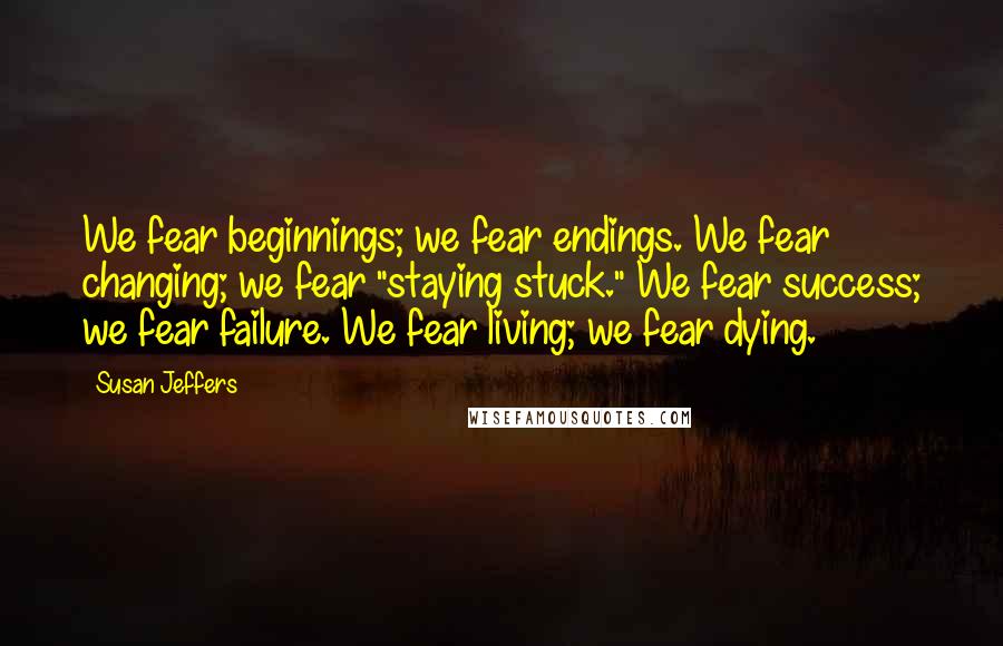 Susan Jeffers Quotes: We fear beginnings; we fear endings. We fear changing; we fear "staying stuck." We fear success; we fear failure. We fear living; we fear dying.