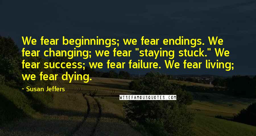 Susan Jeffers Quotes: We fear beginnings; we fear endings. We fear changing; we fear "staying stuck." We fear success; we fear failure. We fear living; we fear dying.