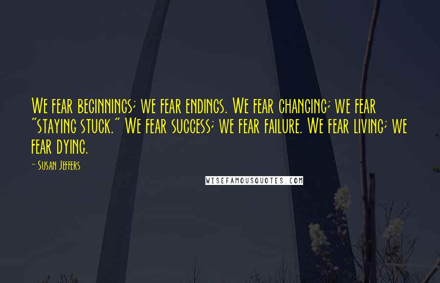 Susan Jeffers Quotes: We fear beginnings; we fear endings. We fear changing; we fear "staying stuck." We fear success; we fear failure. We fear living; we fear dying.